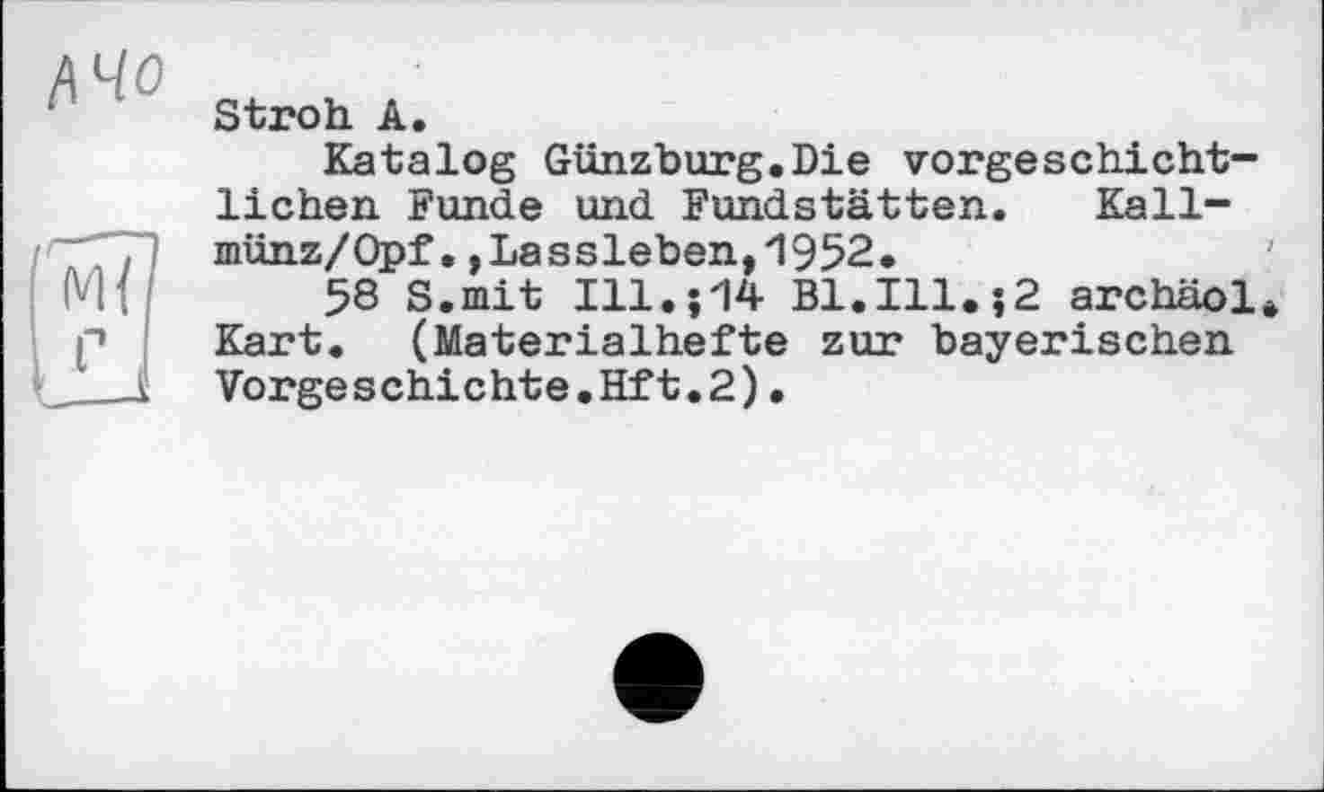 ﻿/\Ч0
Stroh А.
Katalog Günzburg.Die vorgeschichtlichen Funde und Fundstätten. Kall-münz/Qpf.,Lassleben,1952.
58 S.mit Ill.514 Bl.Ill.;2 archäol. Kart. (Materialhefte zur bayerischen Vorgeschichte.Hft.2).